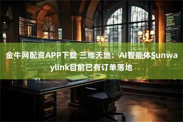 金牛网配资APP下载 三维天地：AI智能体Sunwaylink目前已有订单落地