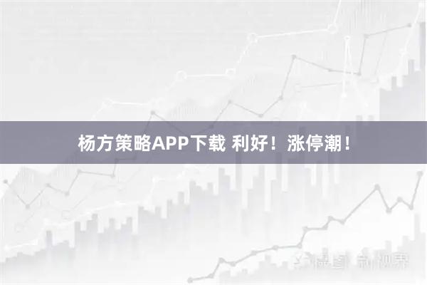 杨方策略APP下载 利好！涨停潮！