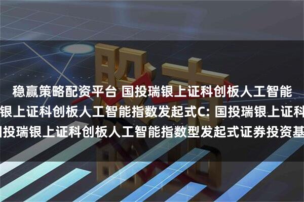 稳赢策略配资平台 国投瑞银上证科创板人工智能指数发起式A,国投瑞银上证科创板人工智能指数发起式C: 国投瑞银上证科创板人工智能指数型发起式证券投资基金托管协议