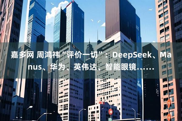 嘉多网 周鸿祎“评价一切”：DeepSeek、Manus、华为、英伟达、智能眼镜……