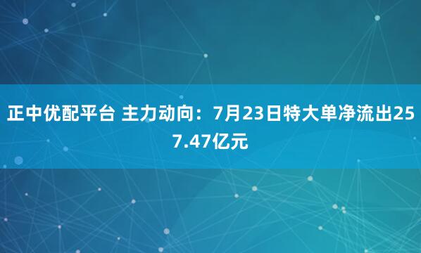 正中优配平台 主力动向：7月23日特大单净流出257.47亿元