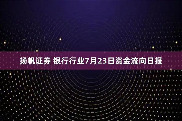 扬帆证券 银行行业7月23日资金流向日报