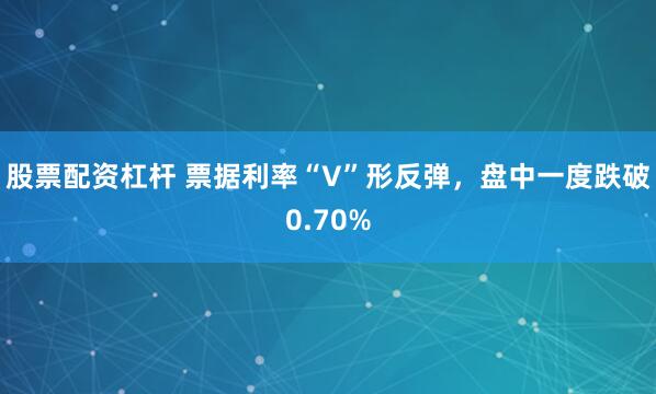 股票配资杠杆 票据利率“V”形反弹，盘中一度跌破0.70%