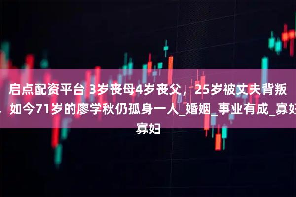 启点配资平台 3岁丧母4岁丧父，25岁被丈夫背叛，如今71岁的廖学秋仍孤身一人_婚姻_事业有成_寡妇