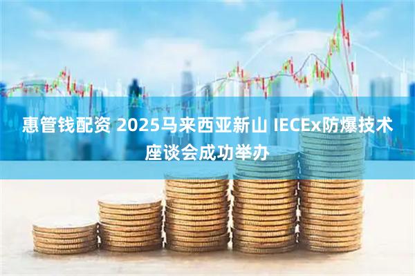 惠管钱配资 2025马来西亚新山 IECEx防爆技术座谈会成功举办