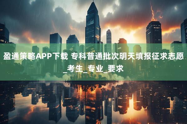 盈通策略APP下载 专科普通批次明天填报征求志愿_考生_专业_要求