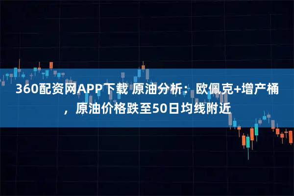 360配资网APP下载 原油分析：欧佩克+增产桶，原油价格跌至50日均线附近