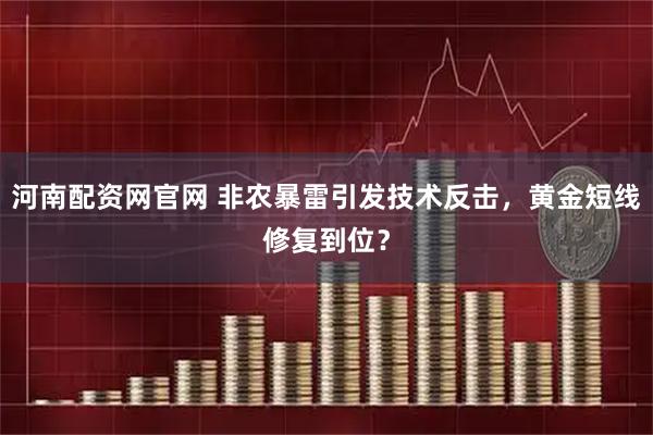河南配资网官网 非农暴雷引发技术反击，黄金短线修复到位？