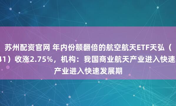 苏州配资官网 年内份额翻倍的航空航天ETF天弘（159241）收涨2.75%，机构：我国商业航天产业进入快速发展期