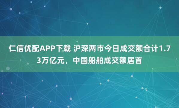 仁信优配APP下载 沪深两市今日成交额合计1.73万亿元，中国船舶成交额居首