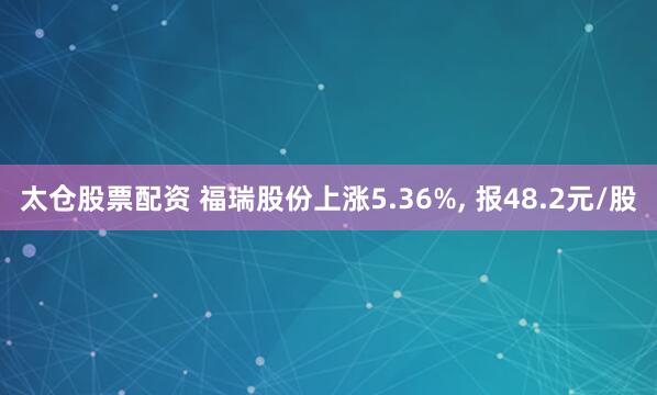 太仓股票配资 福瑞股份上涨5.36%, 报48.2元/股