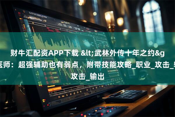 财牛汇配资APP下载 <武林外传十年之约> 医师：超强辅助也有弱点，附带技能攻略_职业_攻击_输出