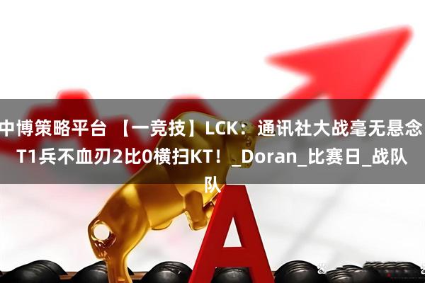 中博策略平台 【一竞技】LCK：通讯社大战毫无悬念 T1兵不血刃2比0横扫KT！_Doran_比赛日_战队