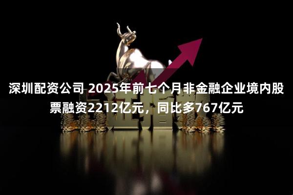 深圳配资公司 2025年前七个月非金融企业境内股票融资2212亿元，同比多767亿元