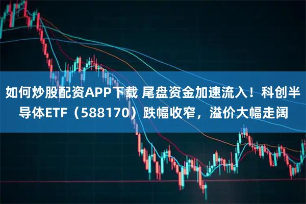 如何炒股配资APP下载 尾盘资金加速流入！科创半导体ETF（588170）跌幅收窄，溢价大幅走阔