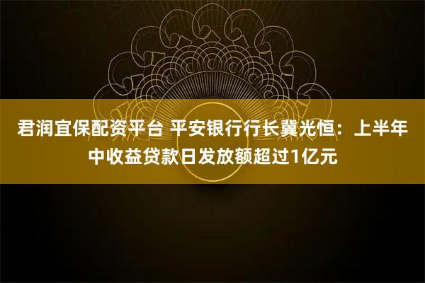 君润宜保配资平台 平安银行行长冀光恒：上半年中收益贷款日发放额超过1亿元