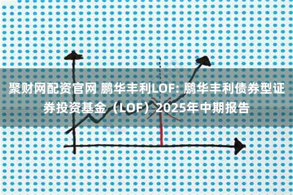 聚财网配资官网 鹏华丰利LOF: 鹏华丰利债券型证券投资基金（LOF）2025年中期报告