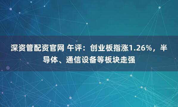 深资管配资官网 午评：创业板指涨1.26%，半导体、通信设备等板块走强