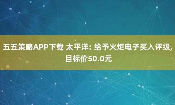 五五策略APP下载 太平洋: 给予火炬电子买入评级, 目标价50.0元