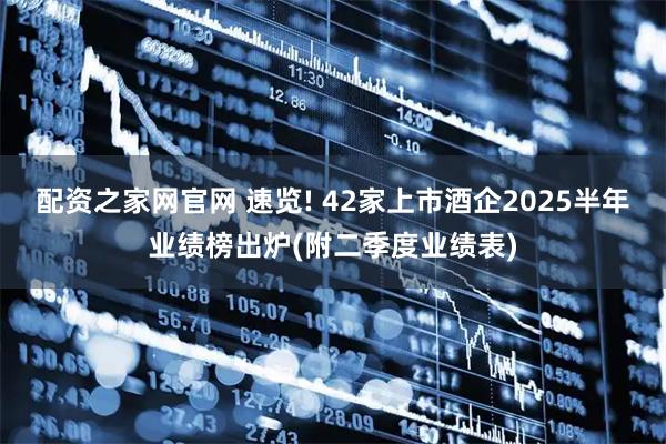 配资之家网官网 速览! 42家上市酒企2025半年业绩榜出炉(附二季度业绩表)