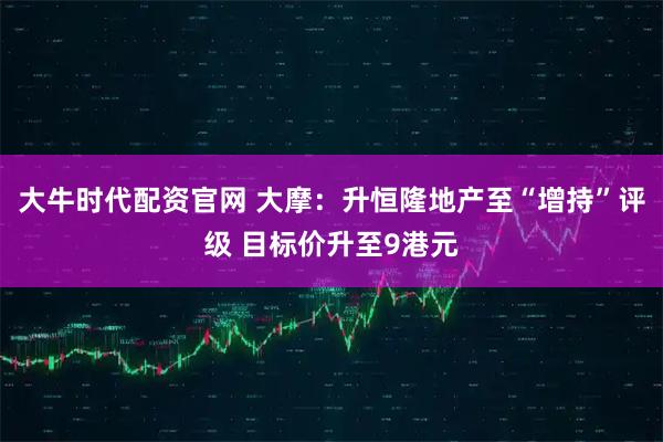 大牛时代配资官网 大摩：升恒隆地产至“增持”评级 目标价升至9港元