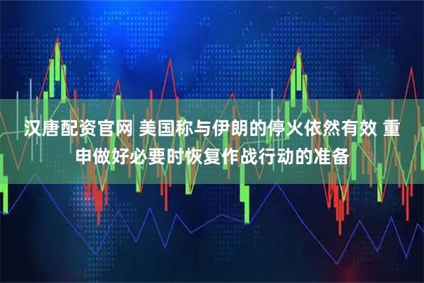 汉唐配资官网 美国称与伊朗的停火依然有效 重申做好必要时恢复作战行动的准备