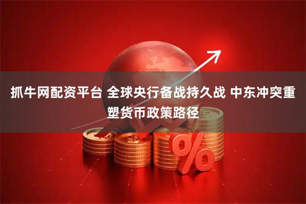 抓牛网配资平台 全球央行备战持久战 中东冲突重塑货币政策路径